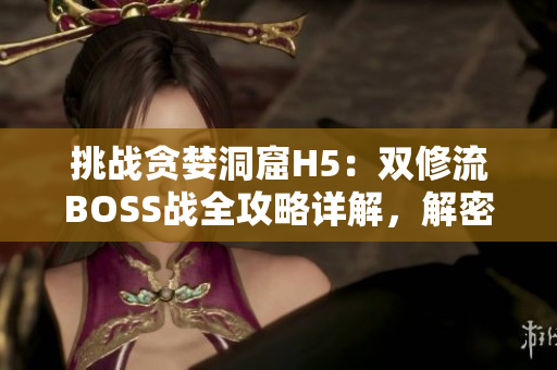 挑战贪婪洞窟H5：双修流BOSS战全攻略详解，解密最佳打法技巧