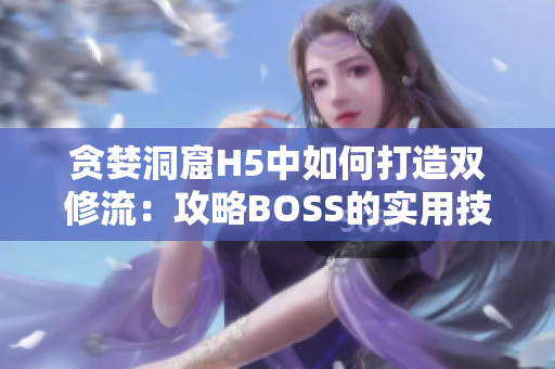 贪婪洞窟H5中如何打造双修流：攻略BOSS的实用技巧与方法