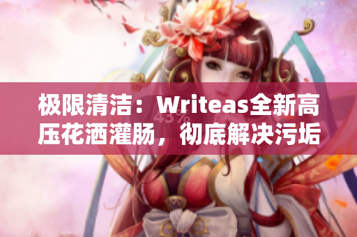 极限清洁：Writeas全新高压花洒灌肠，彻底解决污垢难题！