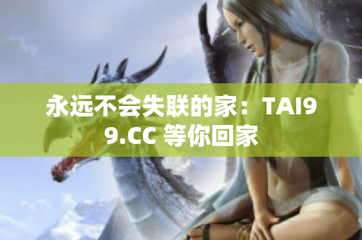 永远不会失联的家：TAI99.CC 等你回家