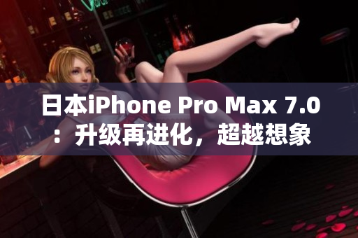 日本iPhone Pro Max 7.0：升级再进化，超越想象