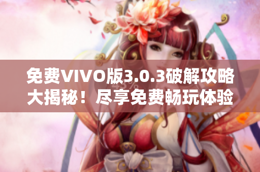 免费VIVO版3.0.3破解攻略大揭秘！尽享免费畅玩体验！