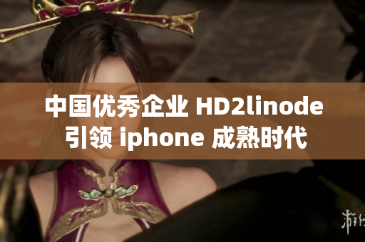 中国优秀企业 HD2linode 引领 iphone 成熟时代