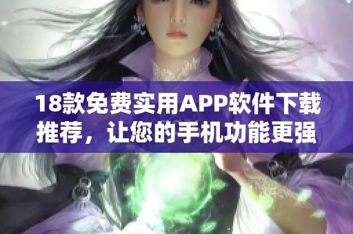 18款免费实用APP软件下载推荐，让您的手机功能更强大！