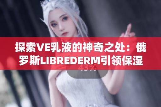 探索VE乳液的神奇之处：俄罗斯LIBREDERM引领保湿护肤新时代