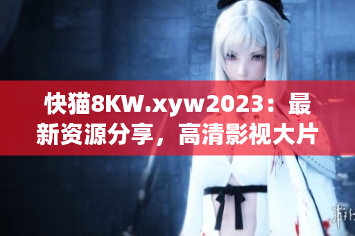 快猫8KW.xyw2023：最新资源分享，高清影视大片尽在其中