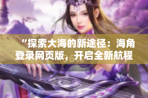 “探索大海的新途径：海角登录网页版，开启全新航程！”