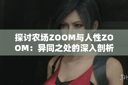 探讨农场ZOOM与人性ZOOM：异同之处的深入剖析