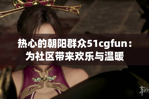 热心的朝阳群众51cgfun：为社区带来欢乐与温暖