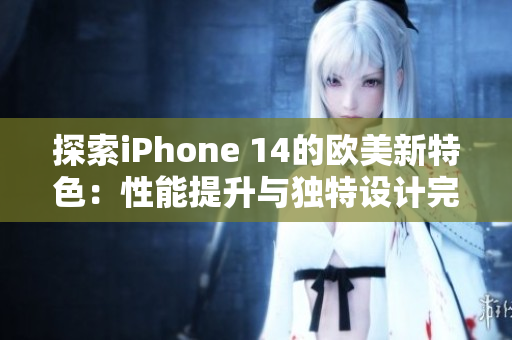 探索iPhone 14的欧美新特色：性能提升与独特设计完美结合