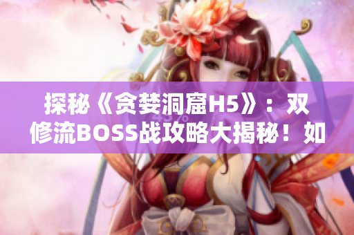 探秘《贪婪洞窟H5》：双修流BOSS战攻略大揭秘！如何高效挑战？