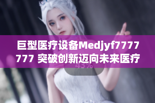 巨型医疗设备Medjyf7777777 突破创新迈向未来医疗