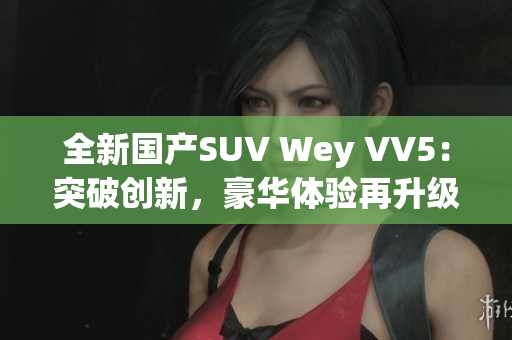 全新国产SUV Wey VV5：突破创新，豪华体验再升级