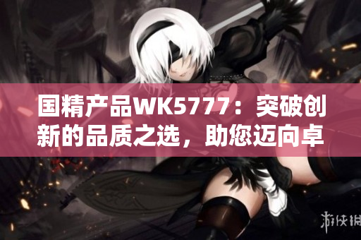 国精产品WK5777：突破创新的品质之选，助您迈向卓越生活