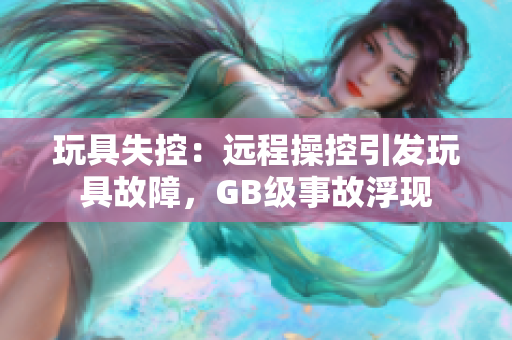 玩具失控：远程操控引发玩具故障，GB级事故浮现