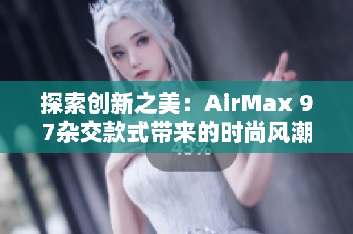 探索创新之美：AirMax 97杂交款式带来的时尚风潮