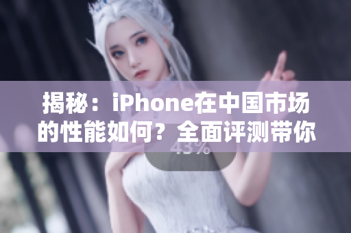 揭秘：iPhone在中国市场的性能如何？全面评测带你了解最新成果