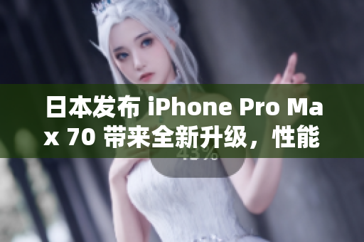 日本发布 iPhone Pro Max 70 带来全新升级，性能更强大