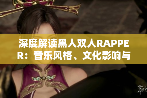 深度解读黑人双人RAPPER：音乐风格、文化影响与创作特点