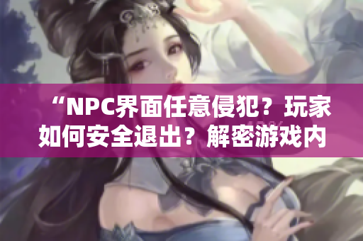 “NPC界面任意侵犯？玩家如何安全退出？解密游戏内置风险”