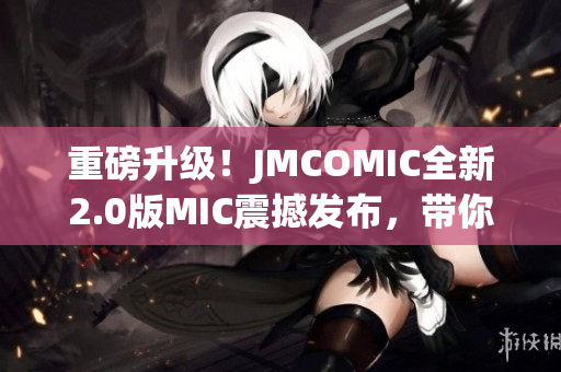 重磅升级！JMCOMIC全新2.0版MIC震撼发布，带你体验前所未有的漫画世界