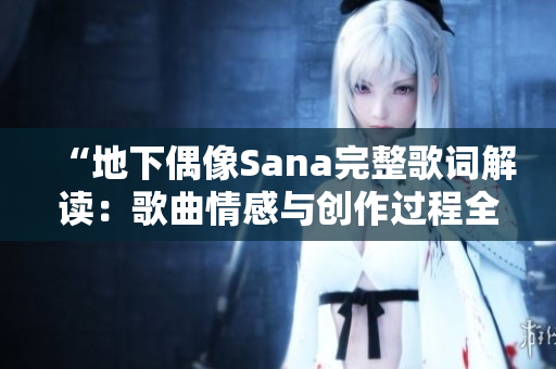 “地下偶像Sana完整歌词解读：歌曲情感与创作过程全揭晓”