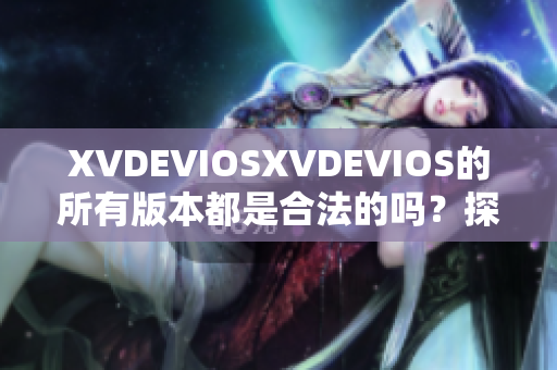 XVDEVIOSXVDEVIOS的所有版本都是合法的吗？探索正版的迷失之路