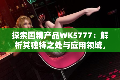 探索国精产品WK5777：解析其独特之处与应用领域，为您揭示其卓越性能与潜力