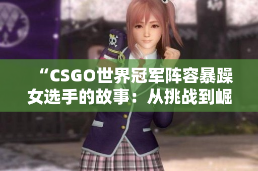 “CSGO世界冠军阵容暴躁女选手的故事：从挑战到崛起”