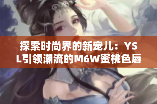 探索时尚界的新宠儿：YSL引领潮流的M6W蜜桃色唇膏惊艳登场