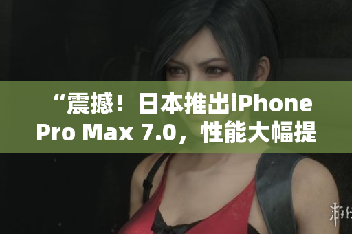 “震撼！日本推出iPhone Pro Max 7.0，性能大幅提升！”