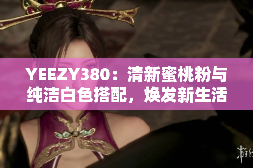 YEEZY380：清新蜜桃粉与纯洁白色搭配，焕发新生活