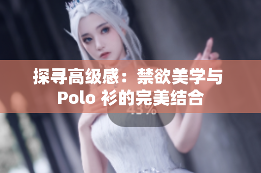 探寻高级感：禁欲美学与 Polo 衫的完美结合