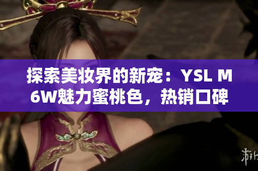 探索美妆界的新宠：YSL M6W魅力蜜桃色，热销口碑背后的秘密揭秘