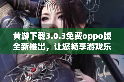 黄游下载3.0.3免费oppo版全新推出，让您畅享游戏乐趣