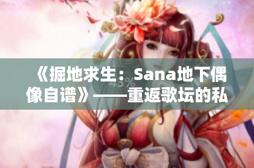 《掘地求生：Sana地下偶像自谱》——重返歌坛的私密告白