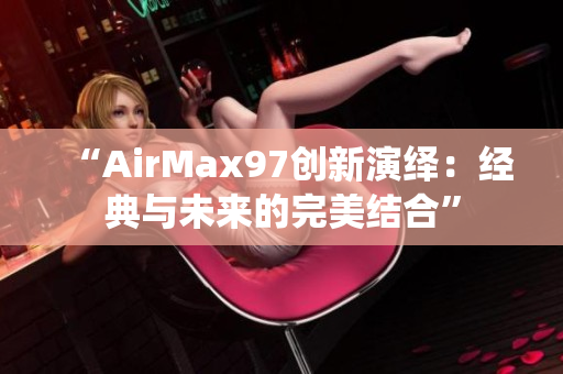 “AirMax97创新演绎：经典与未来的完美结合”