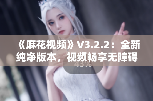 《麻花视频》V3.2.2：全新纯净版本，视频畅享无障碍