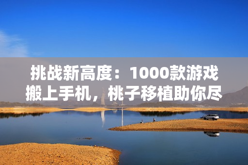 挑战新高度：1000款游戏搬上手机，桃子移植助你尽享游戏乐趣！