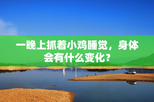 一晚上抓着小鸡睡觉，身体会有什么变化？