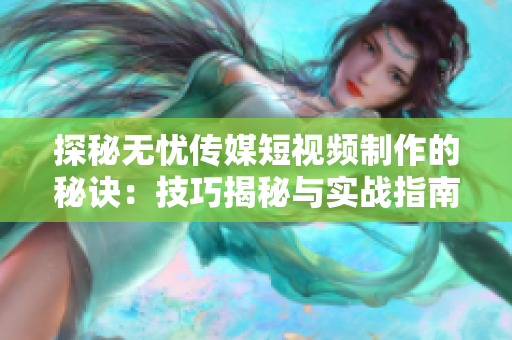 探秘无忧传媒短视频制作的秘诀：技巧揭秘与实战指南