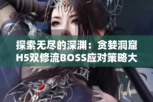 探索无尽的深渊：贪婪洞窟H5双修流BOSS应对策略大揭秘！