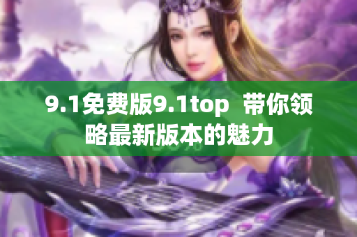 9.1免费版9.1top  带你领略最新版本的魅力