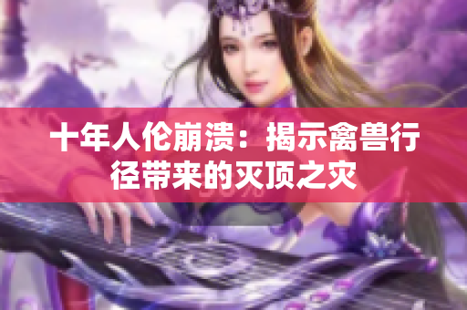 十年人伦崩溃：揭示禽兽行径带来的灭顶之灾