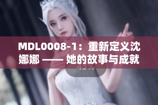 MDL0008-1：重新定义沈娜娜 —— 她的故事与成就