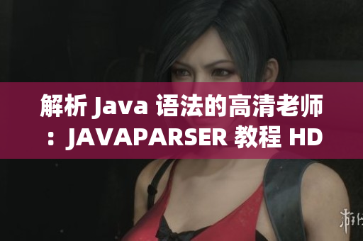 解析 Java 语法的高清老师：JAVAPARSER 教程 HD