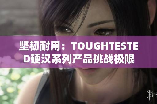 坚韧耐用：TOUGHTESTED硬汉系列产品挑战极限