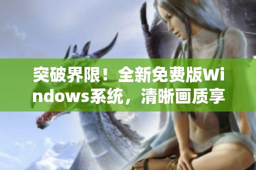 突破界限！全新免费版Windows系统，清晰画质享不停