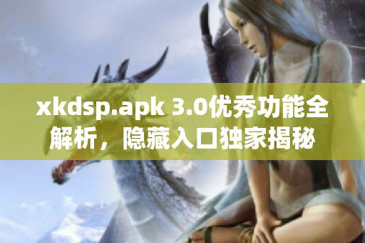 xkdsp.apk 3.0优秀功能全解析，隐藏入口独家揭秘