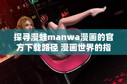 探寻漫蛙manwa漫画的官方下载路径 漫画世界的指南!